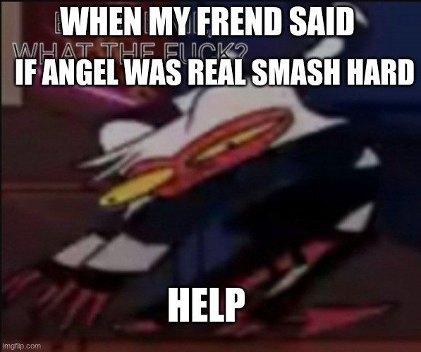 Moxxie what the f*ck? | IF ANGEL WAS REAL SMASH HARD; WHEN MY FREND SAID; HELP | image tagged in moxxie what the f ck | made w/ Imgflip meme maker