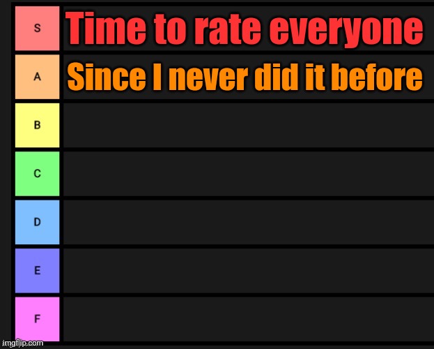 You know how it works | Time to rate everyone; Since I never did it before | image tagged in tier list,memes,funny | made w/ Imgflip meme maker