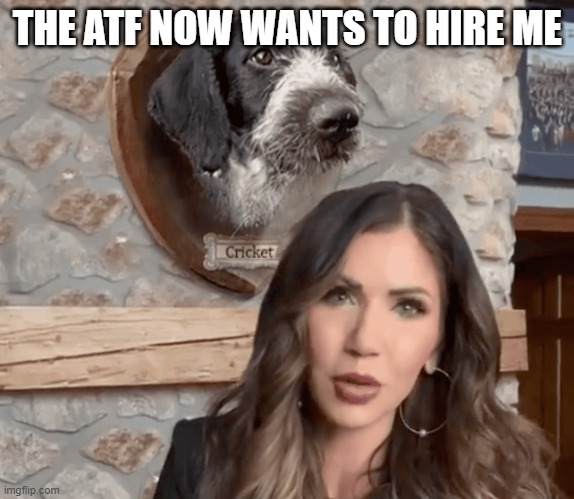 Kristi Noem dog | THE ATF NOW WANTS TO HIRE ME | image tagged in kristi noem cricket mounted head trump election,atf,dog | made w/ Imgflip meme maker