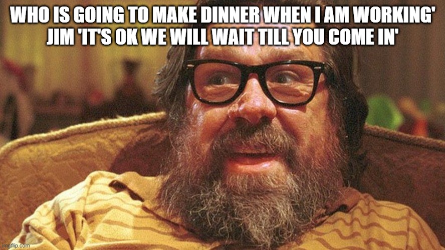 Ricky Royle Family | WHO IS GOING TO MAKE DINNER WHEN I AM WORKING'

JIM 'IT'S OK WE WILL WAIT TILL YOU COME IN' | image tagged in ricky royle family | made w/ Imgflip meme maker
