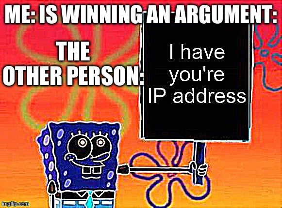 spongebob has your IP | ME: IS WINNING AN ARGUMENT:; THE OTHER PERSON: | image tagged in spongebob has your ip | made w/ Imgflip meme maker