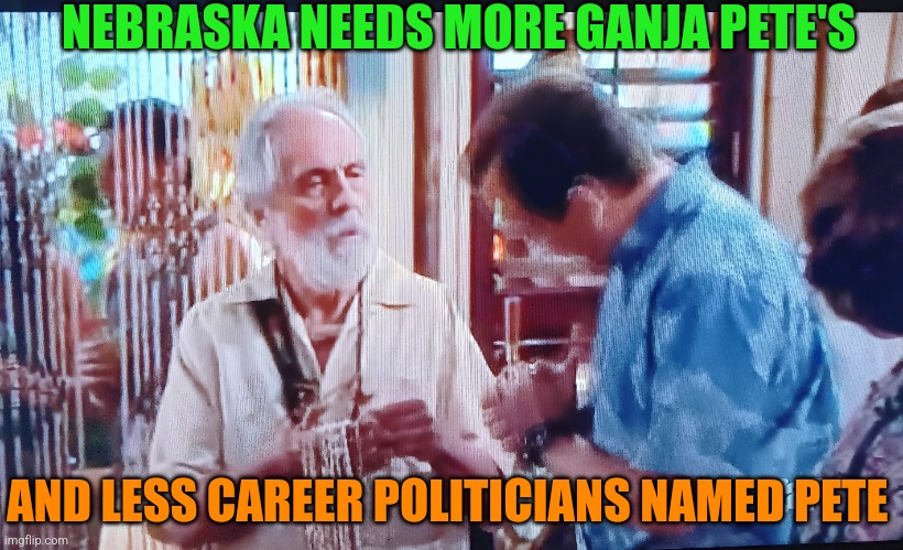 NEBRASKA NEEDS MORE GANJA PETE'S; AND LESS CAREER POLITICIANS NAMED PETE | made w/ Imgflip meme maker