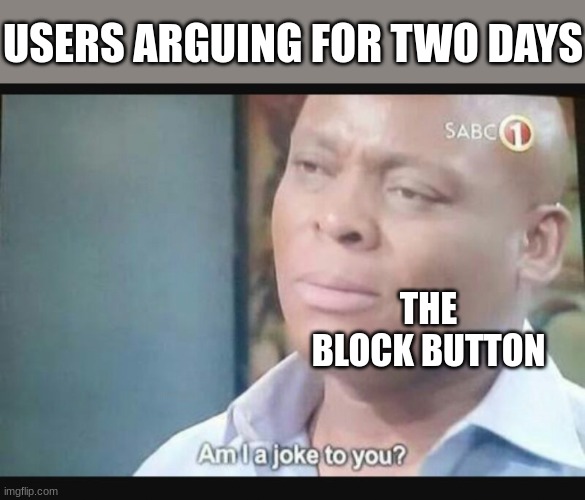 aeur8 ge Ajaegr;oji | USERS ARGUING FOR TWO DAYS; THE BLOCK BUTTON | image tagged in am i a joke to you,memes | made w/ Imgflip meme maker
