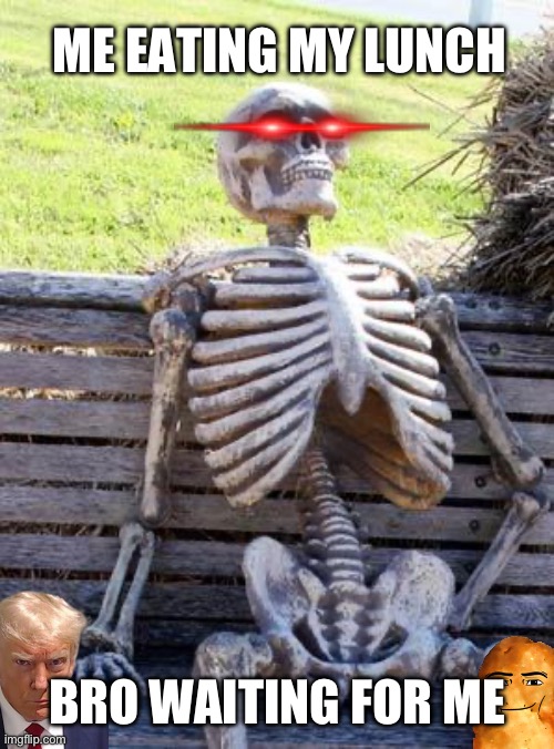 Bro waiting ? | ME EATING MY LUNCH; BRO WAITING FOR ME | image tagged in memes,waiting skeleton | made w/ Imgflip meme maker