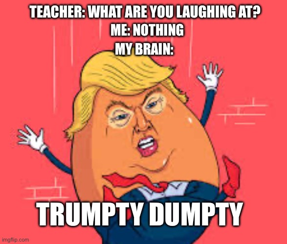 Yeh | TEACHER: WHAT ARE YOU LAUGHING AT? ME: NOTHING; MY BRAIN:; TRUMPTY DUMPTY | image tagged in funny meme | made w/ Imgflip meme maker