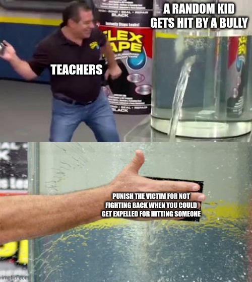 Flex Tape | A RANDOM KID GETS HIT BY A BULLY; TEACHERS; PUNISH THE VICTIM FOR NOT FIGHTING BACK WHEN YOU COULD GET EXPELLED FOR HITTING SOMEONE | image tagged in flex tape | made w/ Imgflip meme maker