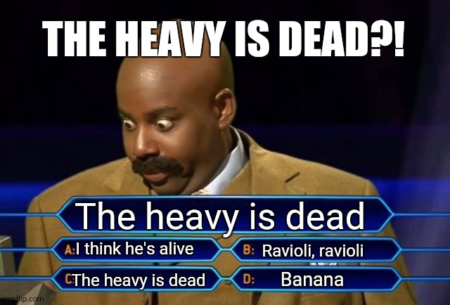 Who wants to be a millionaire? | The heavy is dead I think he's alive The heavy is dead Banana Ravioli, ravioli THE HEAVY IS DEAD?! | image tagged in who wants to be a millionaire | made w/ Imgflip meme maker