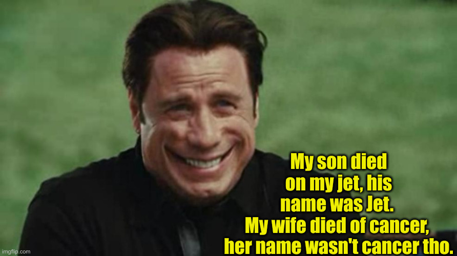 My Name Might Be Beelzebub | My son died on my jet, his name was Jet. 
My wife died of cancer, 
her name wasn't cancer tho. | image tagged in john travolta freaky,funny memes,funny,dark humor | made w/ Imgflip meme maker