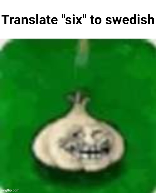 Dew it | Translate "six" to swedish | image tagged in troll garlic | made w/ Imgflip meme maker