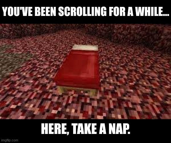 f wejiw aij[ awroij | YOU'VE BEEN SCROLLING FOR A WHILE... HERE, TAKE A NAP. | image tagged in memes,sleep,bed,minecraft | made w/ Imgflip meme maker