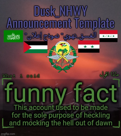 Dusk_NHWY Template | funny fact; This account used to be made for the sole purpose of heckling and mocking the hell out of dawn | image tagged in dusk_nhwy template | made w/ Imgflip meme maker