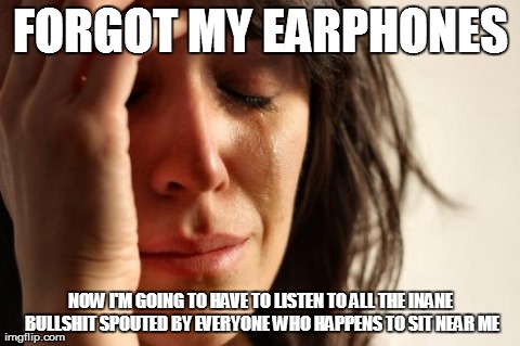 It's gonna be a long afternoon... | FORGOT MY EARPHONES NOW I'M GOING TO HAVE TO LISTEN TO ALL THE INANE BULLSHIT SPOUTED BY EVERYONE WHO HAPPENS TO SIT NEAR ME | image tagged in memes,first world problems,forgot my earphones,forgot,earphones,inane | made w/ Imgflip meme maker