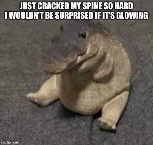 JUST CRACKED MY SPINE SO HARD I WOULDN’T BE SURPRISED IF IT’S GLOWING | made w/ Imgflip meme maker