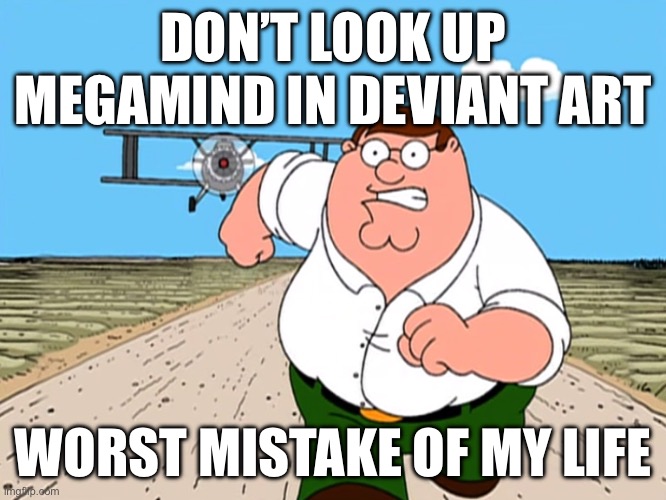 Peter Griffin running away | DON’T LOOK UP MEGAMIND IN DEVIANT ART; WORST MISTAKE OF MY LIFE | image tagged in peter griffin running away | made w/ Imgflip meme maker