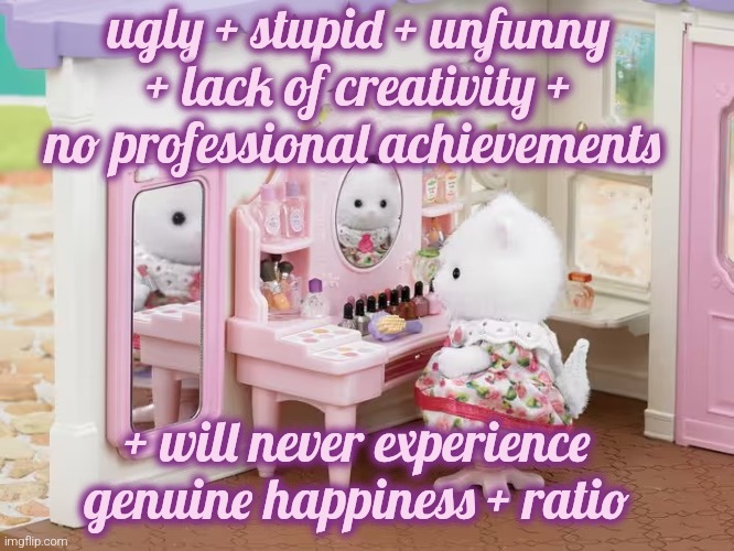 Neverending cycle of doubt and self-reproach | ugly + stupid + unfunny + lack of creativity + no professional achievements; + will never experience genuine happiness + ratio | image tagged in sylvanian family mirror | made w/ Imgflip meme maker