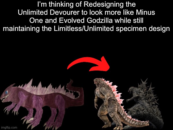 I’m just not happy with what the Devourer currently looks like | I’m thinking of Redesigning the Unlimited Devourer to look more like Minus One and Evolved Godzilla while still maintaining the Limitless/Unlimited specimen design | made w/ Imgflip meme maker