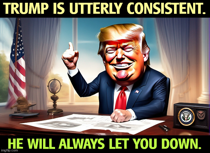 TRUMP IS UTTERLY CONSISTENT. HE WILL ALWAYS LET YOU DOWN. | image tagged in trump,consistent,predictable,let down | made w/ Imgflip meme maker
