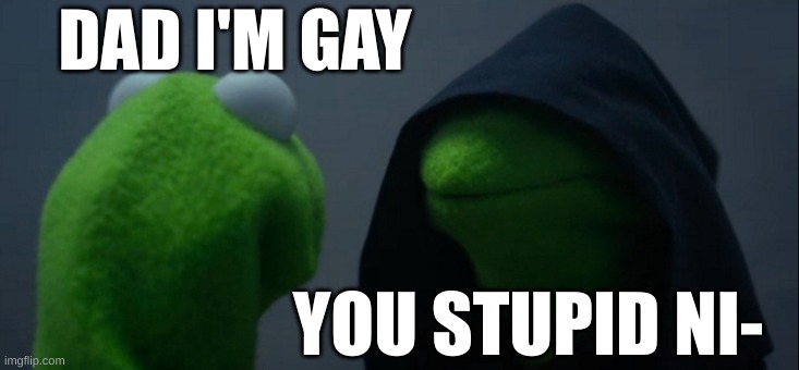 Evil Kermit | DAD I'M GAY; YOU STUPID NI- | image tagged in memes,evil kermit | made w/ Imgflip meme maker