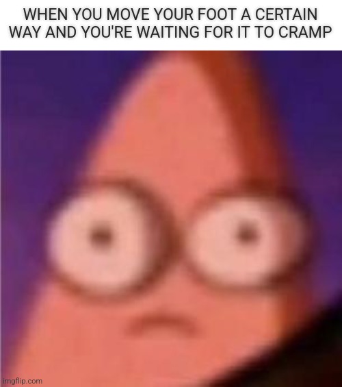 Help m- *howls in pain* | WHEN YOU MOVE YOUR FOOT A CERTAIN WAY AND YOU'RE WAITING FOR IT TO CRAMP | image tagged in eyes wide patrick | made w/ Imgflip meme maker