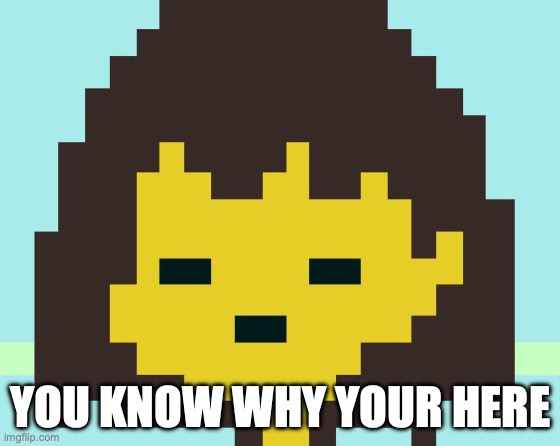 Frisk's face | YOU KNOW WHY YOUR HERE | image tagged in frisk's face | made w/ Imgflip meme maker