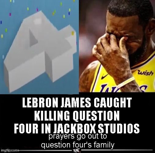 you're my question four, forevermore, i love you, my question four | LEBRON JAMES CAUGHT KILLING QUESTION FOUR IN JACKBOX STUDIOS; prayers go out to question four's family | image tagged in lebron james reportedly ____,question four,question,four,jackbox | made w/ Imgflip meme maker