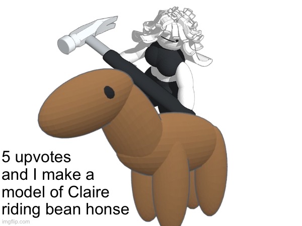5 upvotes and I make a model of Claire riding bean honse | made w/ Imgflip meme maker