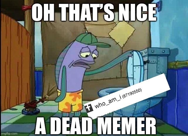 Anyone miss him? | OH THAT’S NICE; A DEAD MEMER | image tagged in spongebob oh that's real nice | made w/ Imgflip meme maker