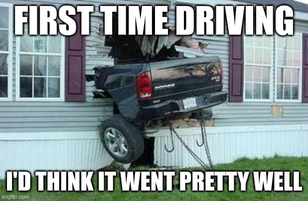 funny car crash | FIRST TIME DRIVING; I'D THINK IT WENT PRETTY WELL | image tagged in funny car crash | made w/ Imgflip meme maker