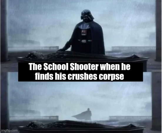 Bro so true | finds his crushes corpse; The School Shooter when he | image tagged in dark humor,darth vader,run,school shooting,meme,stop reading the tags | made w/ Imgflip meme maker
