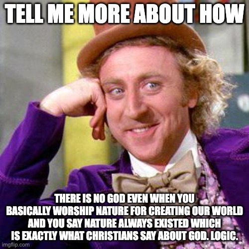 Willy Wonka Blank | TELL ME MORE ABOUT HOW; THERE IS NO GOD EVEN WHEN YOU BASICALLY WORSHIP NATURE FOR CREATING OUR WORLD AND YOU SAY NATURE ALWAYS EXISTED WHICH IS EXACTLY WHAT CHRISTIANS SAY ABOUT GOD. LOGIC. | image tagged in willy wonka blank | made w/ Imgflip meme maker