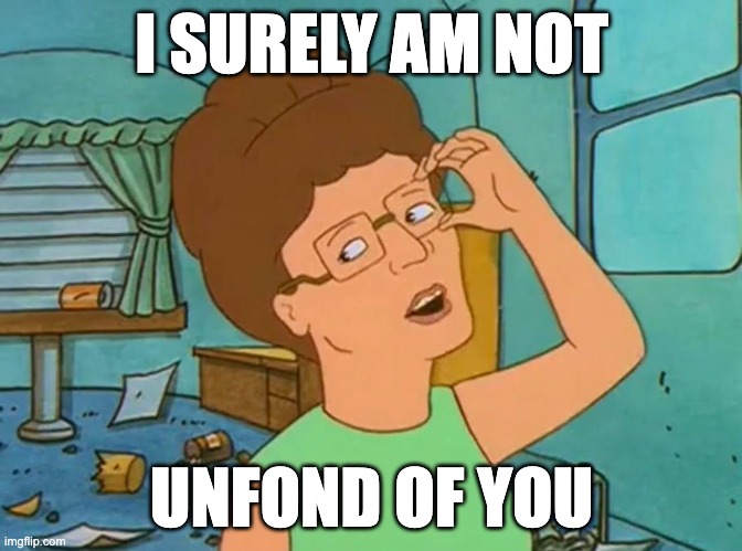Peggy Hill Not Unfond | I SURELY AM NOT; UNFOND OF YOU | image tagged in peggy hill,unfond,king of the hill,valentine,romance,love | made w/ Imgflip meme maker