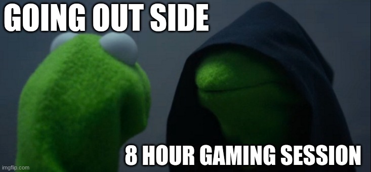 Evil Kermit | GOING OUT SIDE; 8 HOUR GAMING SESSION | image tagged in memes,evil kermit | made w/ Imgflip meme maker