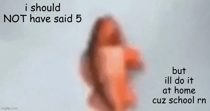 fish | i should NOT have said 5; but ill do it at home cuz school rn | image tagged in fish | made w/ Imgflip meme maker