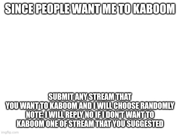 SINCE PEOPLE WANT ME TO KABOOM; SUBMIT ANY STREAM THAT YOU WANT TO KABOOM AND I WILL CHOOSE RANDOMLY

NOTE: I WILL REPLY NO IF I DON'T WANT TO KABOOM ONE OF STREAM THAT YOU SUGGESTED | made w/ Imgflip meme maker