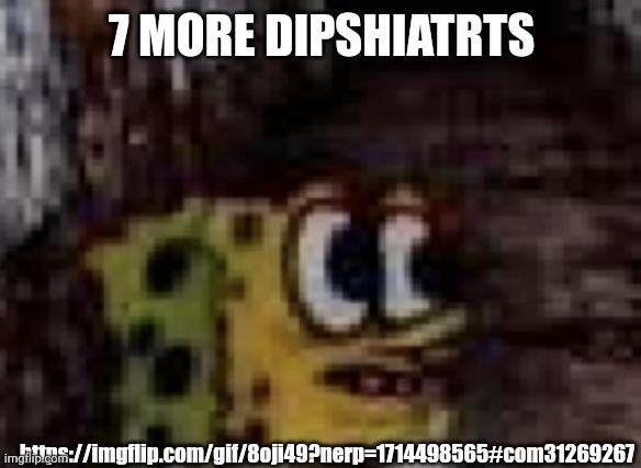 spunch bop trauma | 7 MORE DIPSHIATRTS; https://imgflip.com/gif/8oji49?nerp=1714498565#com31269267 | image tagged in spunch bop trauma | made w/ Imgflip meme maker