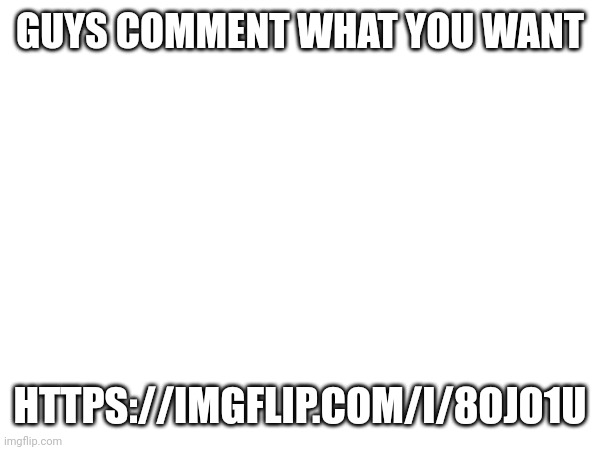 GUYS COMMENT WHAT YOU WANT; HTTPS://IMGFLIP.COM/I/8OJO1U | made w/ Imgflip meme maker