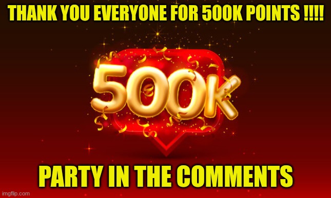 THANK YOU  EVERYONE PARTY IN THE COMMENTS | THANK YOU EVERYONE FOR 500K POINTS !!!! PARTY IN THE COMMENTS | image tagged in 500k,milestone complete,next up 1 million | made w/ Imgflip meme maker