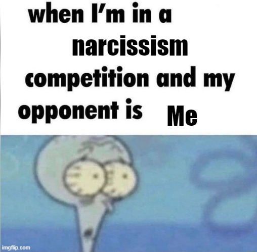 whe i'm in a competition and my opponent is | narcissism; Me | image tagged in whe i'm in a competition and my opponent is | made w/ Imgflip meme maker