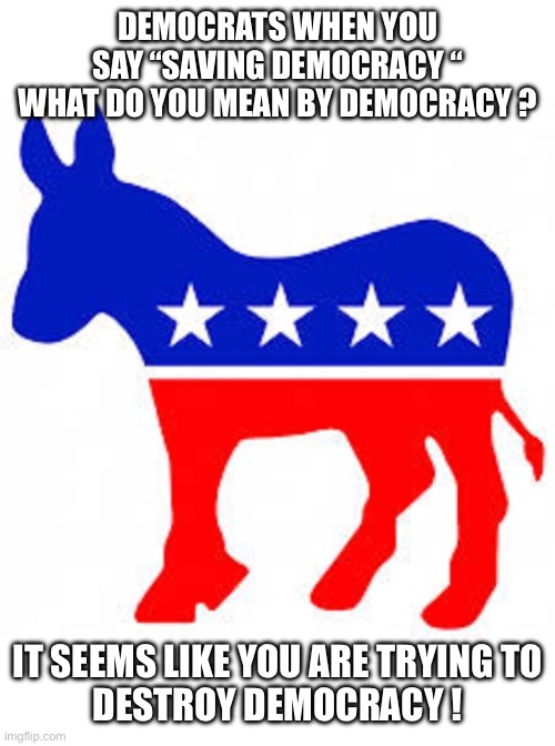 Democrat donkey | DEMOCRATS WHEN YOU SAY “SAVING DEMOCRACY “
WHAT DO YOU MEAN BY DEMOCRACY ? IT SEEMS LIKE YOU ARE TRYING TO
DESTROY DEMOCRACY ! | image tagged in democrat donkey | made w/ Imgflip meme maker