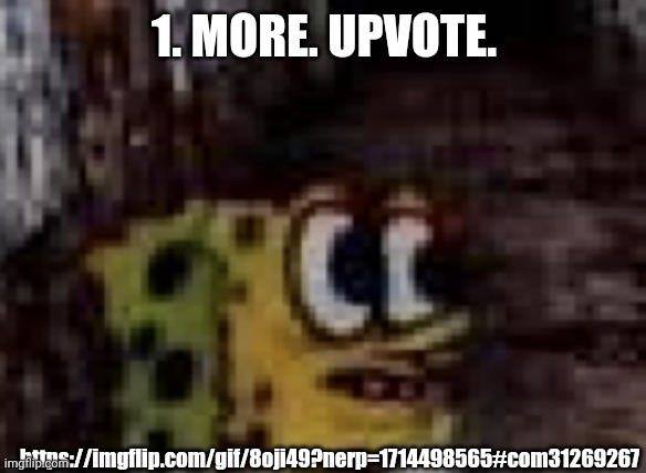 spunch bop trauma | 1. MORE. UPVOTE. https://imgflip.com/gif/8oji49?nerp=1714498565#com31269267 | image tagged in spunch bop trauma | made w/ Imgflip meme maker