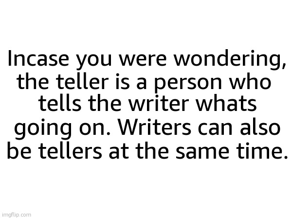 Incase you were wondering, the teller is a person who; tells the writer whats going on. Writers can also be tellers at the same time. | made w/ Imgflip meme maker