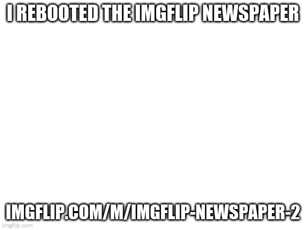 I REBOOTED THE IMGFLIP NEWSPAPER; IMGFLIP.COM/M/IMGFLIP-NEWSPAPER-2 | made w/ Imgflip meme maker