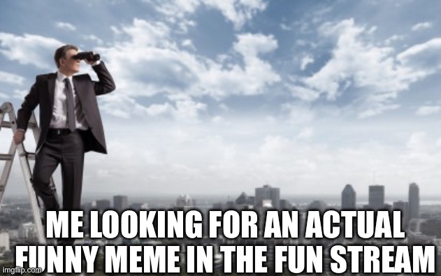 It’s true,  people (likely underaged users) just post random stuff | ME LOOKING FOR AN ACTUAL FUNNY MEME IN THE FUN STREAM | image tagged in looking for | made w/ Imgflip meme maker