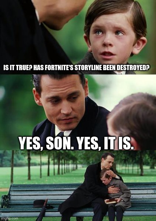 Finding Neverland | IS IT TRUE? HAS FORTNITE'S STORYLINE BEEN DESTROYED? YES, SON. YES, IT IS. | image tagged in memes,finding neverland | made w/ Imgflip meme maker