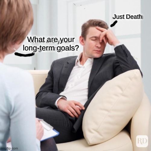 Real? | Just Death; What are your long-term goals? | image tagged in dark humor,funny memes,stop reading the tags,or else | made w/ Imgflip meme maker