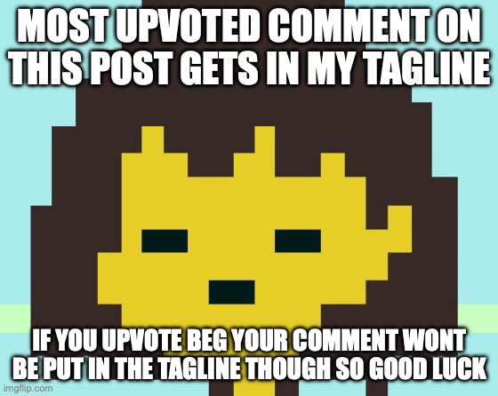 Frisk's face | MOST UPVOTED COMMENT ON THIS POST GETS IN MY TAGLINE; IF YOU UPVOTE BEG YOUR COMMENT WONT BE PUT IN THE TAGLINE THOUGH SO GOOD LUCK | image tagged in frisk's face | made w/ Imgflip meme maker