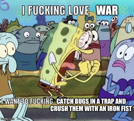 Spongebob I Fucking Love X | WAR; CATCH BUGS IN A TRAP AND CRUSH THEM WITH AN IRON FIST | image tagged in spongebob i fucking love x | made w/ Imgflip meme maker