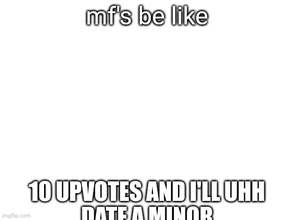 gonna beat you to death | mf's be like; 10 UPVOTES AND I'LL UHH
DATE A MINOR | made w/ Imgflip meme maker