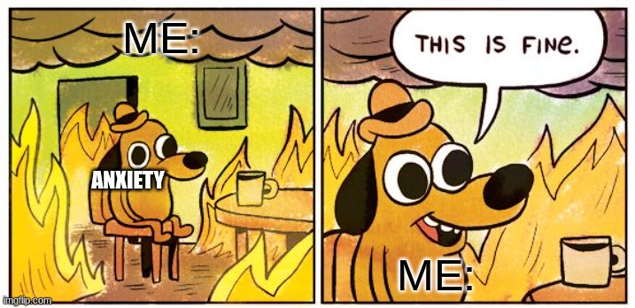 This Is Fine | ME:; ANXIETY; ME: | image tagged in memes,this is fine | made w/ Imgflip meme maker
