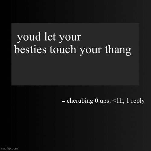 this temp is funny tho | youd let your besties touch your thang; cherubing 0 ups, <1h, 1 reply | image tagged in blank arentyourself quote template | made w/ Imgflip meme maker